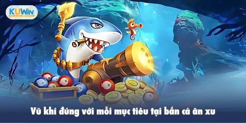 Vũ khí đúng với mỗi mục tiêu tại bắn cá ăn xu